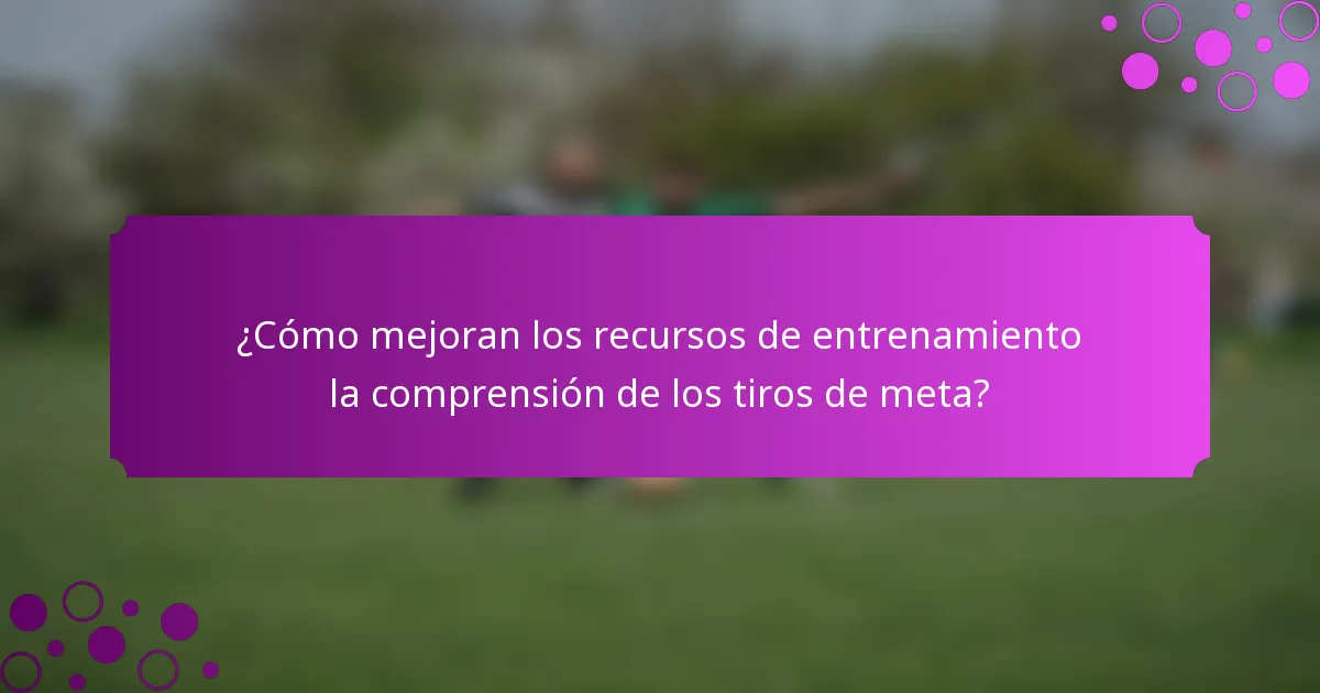 ¿Cómo mejoran los recursos de entrenamiento la comprensión de los tiros de meta?