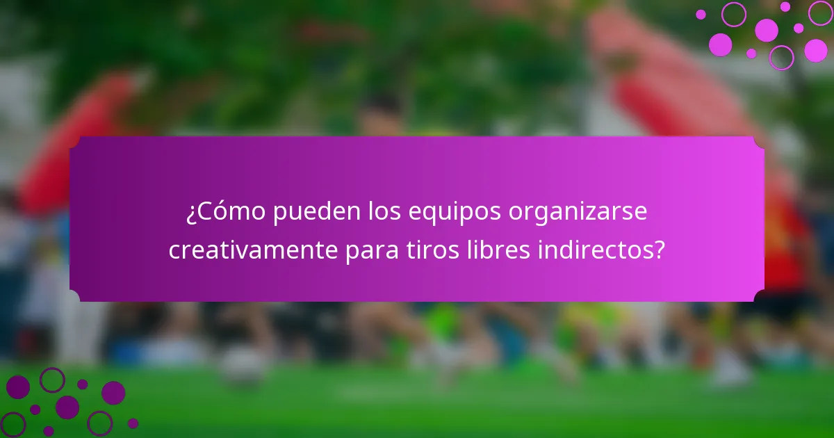 ¿Cómo pueden los equipos organizarse creativamente para tiros libres indirectos?