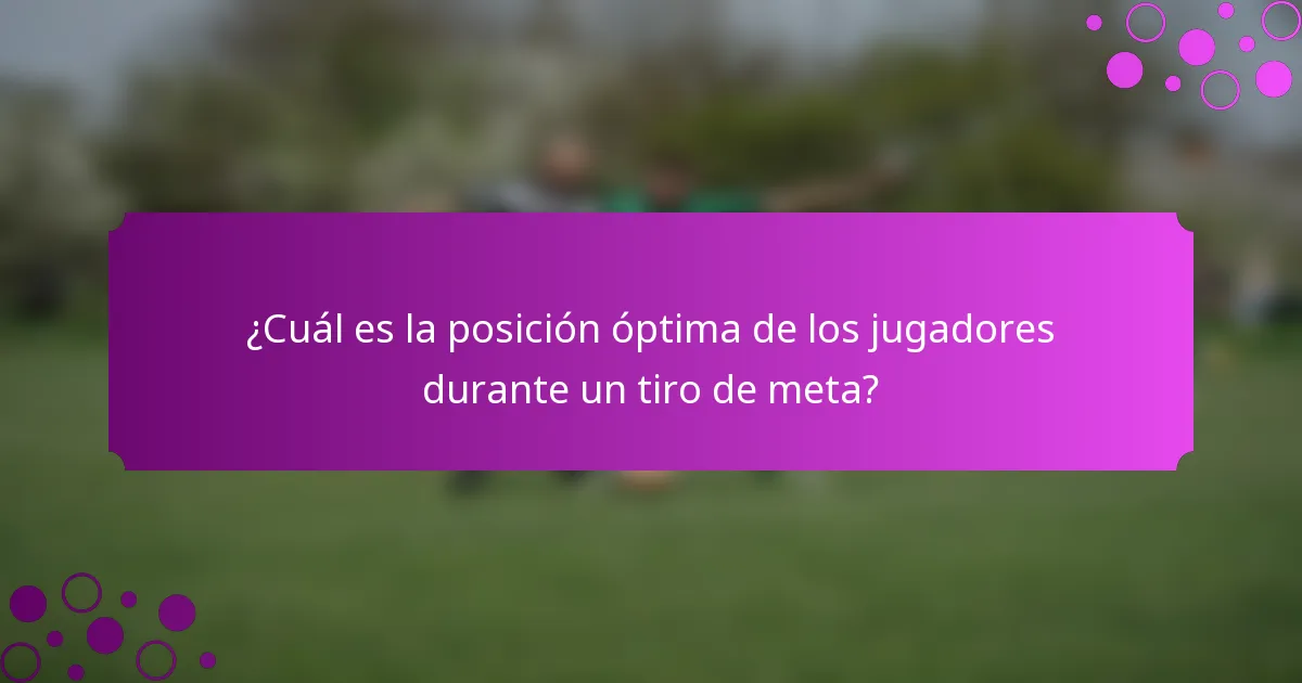 ¿Cuál es la posición óptima de los jugadores durante un tiro de meta?