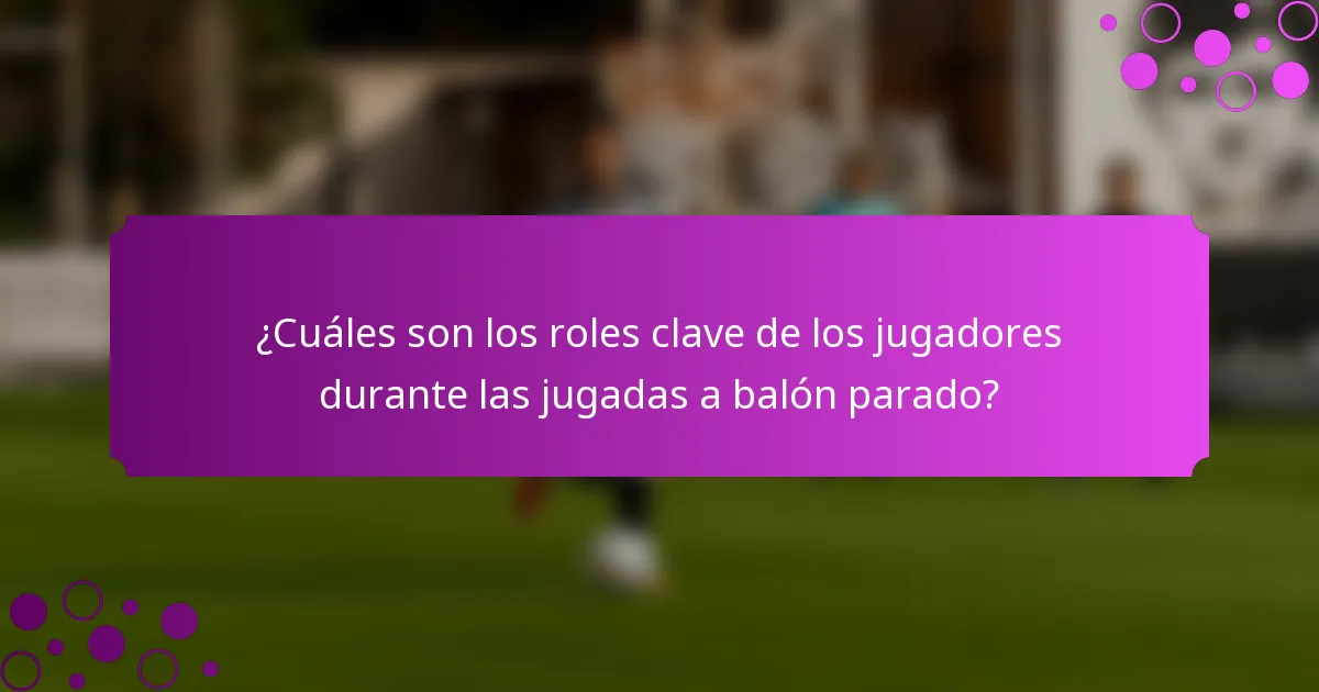 ¿Cuáles son los roles clave de los jugadores durante las jugadas a balón parado?
