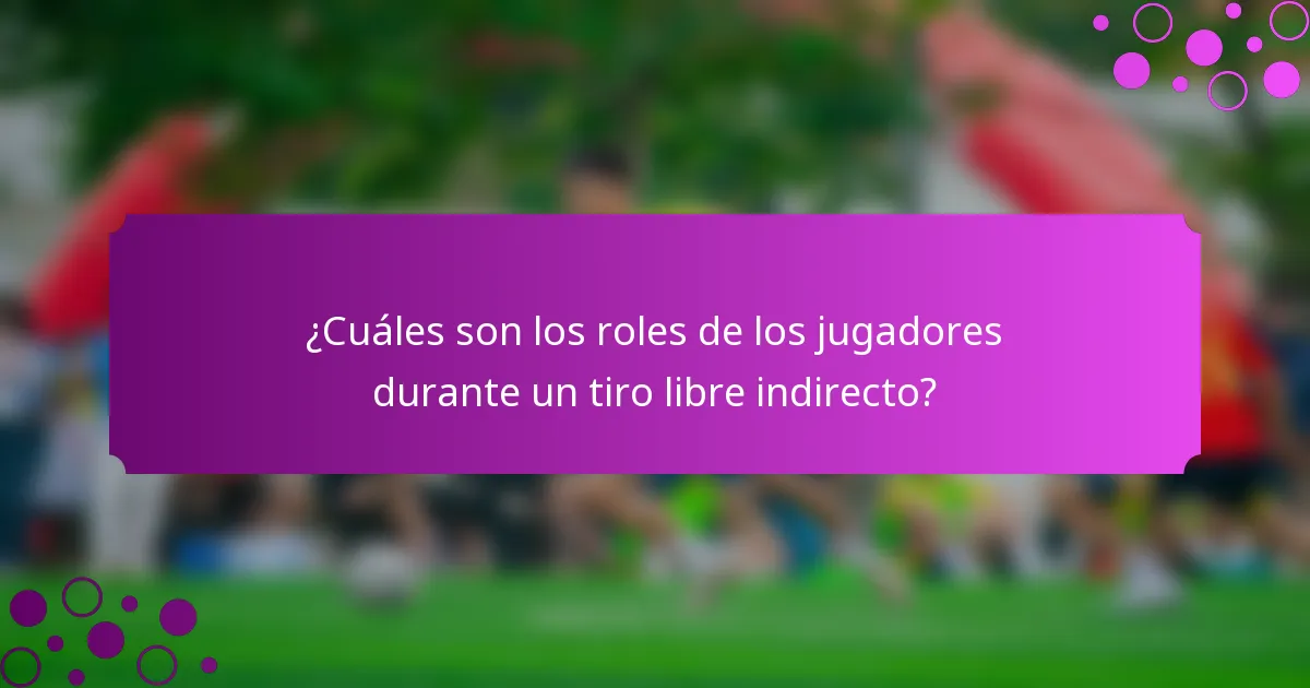 ¿Cuáles son los roles de los jugadores durante un tiro libre indirecto?