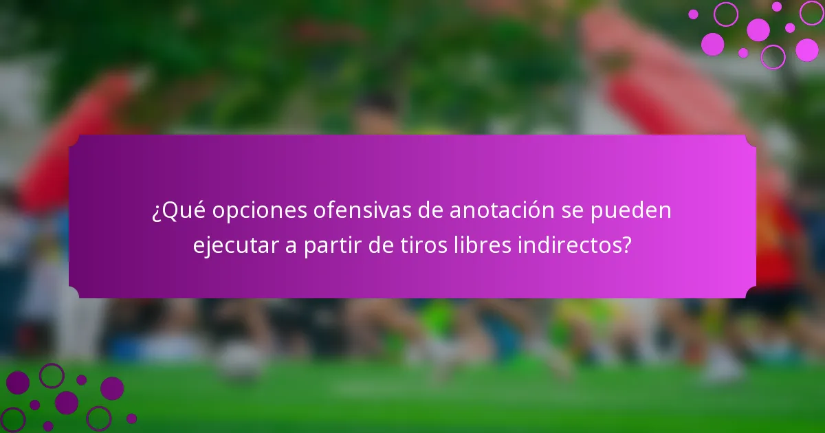 ¿Qué opciones ofensivas de anotación se pueden ejecutar a partir de tiros libres indirectos?