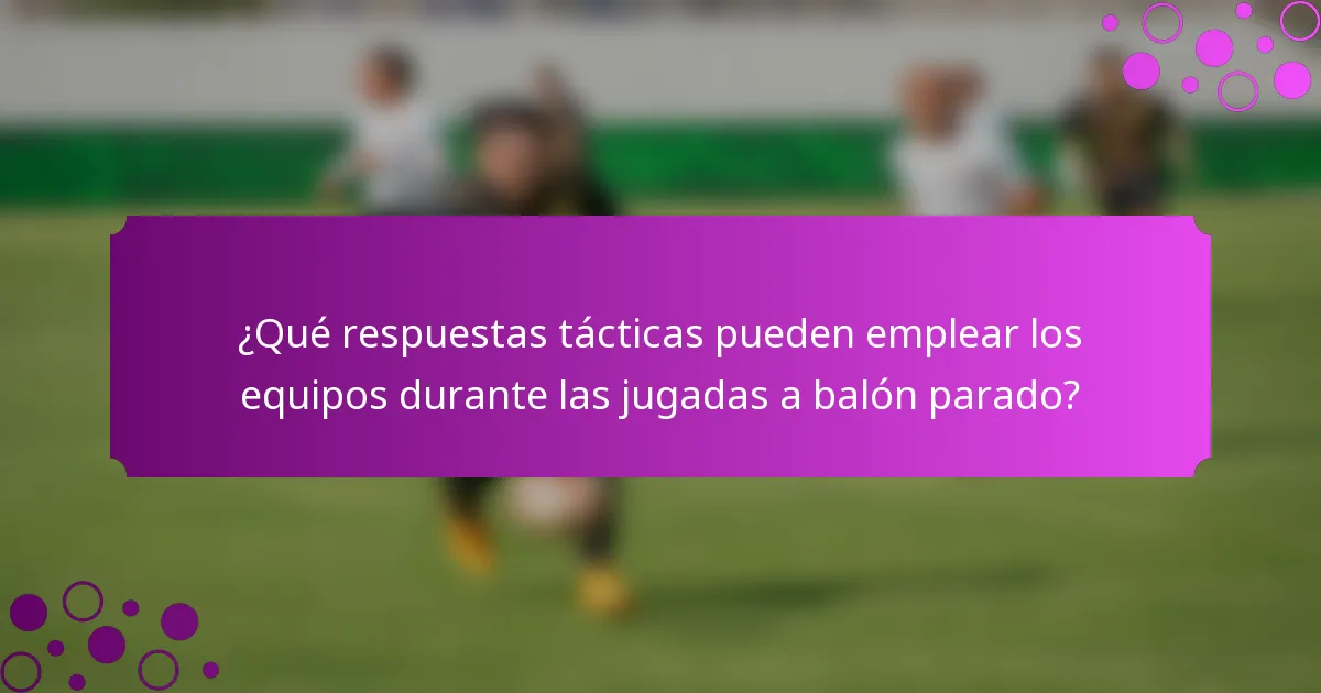 ¿Qué respuestas tácticas pueden emplear los equipos durante las jugadas a balón parado?
