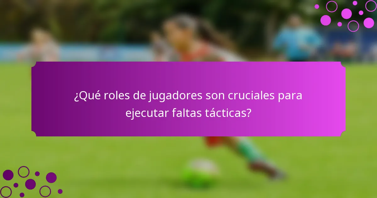 ¿Qué roles de jugadores son cruciales para ejecutar faltas tácticas?